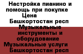 Настройка пианино и помощь при покупке. › Цена ­ 1 000 - Башкортостан респ. Музыкальные инструменты и оборудование » Музыкальные услуги   . Башкортостан респ.